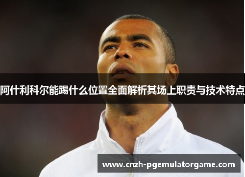 阿什利科尔能踢什么位置全面解析其场上职责与技术特点