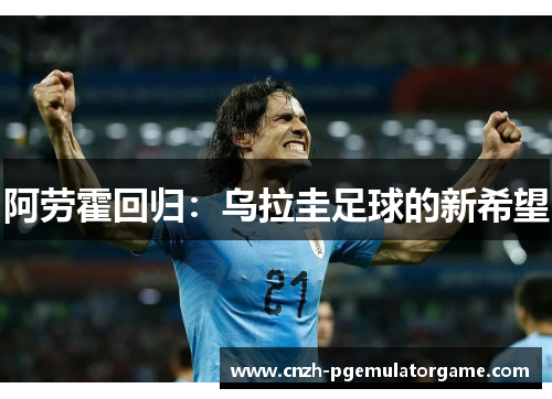 阿劳霍回归:乌拉圭足球的新希望 阿劳霍回归:乌拉圭足球的新希望