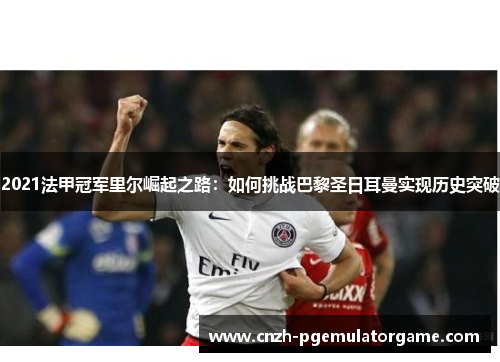 2021法甲冠军里尔崛起之路:如何挑战巴黎圣日耳曼实现历史突破 2021法甲冠军里尔崛起之路:如何挑战巴黎圣日耳曼实现历史突破