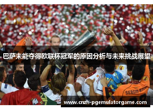巴萨未能夺得欧联杯冠军的原因分析与未来挑战展望 巴萨未能夺得欧联杯冠军的原因分析与未来挑战展望