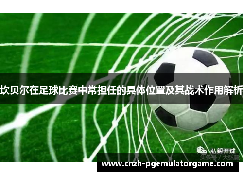 坎贝尔在足球比赛中常担任的具体位置及其战术作用解析 坎贝尔在足球比赛中常担任的具体位置及其战术作用解析