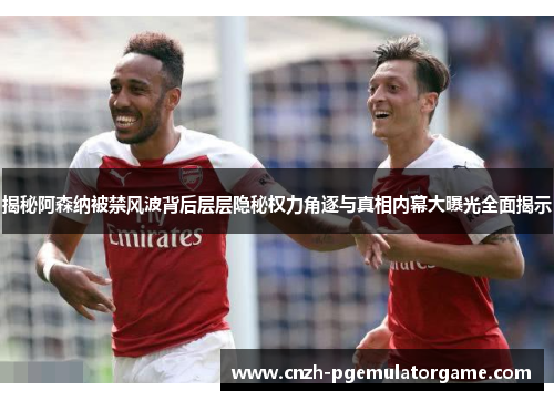 揭秘阿森纳被禁风波背后层层隐秘权力角逐与真相内幕大曝光全面揭示 揭秘阿森纳被禁风波背后层层隐秘权力角逐与真相内幕大曝光全面揭示
