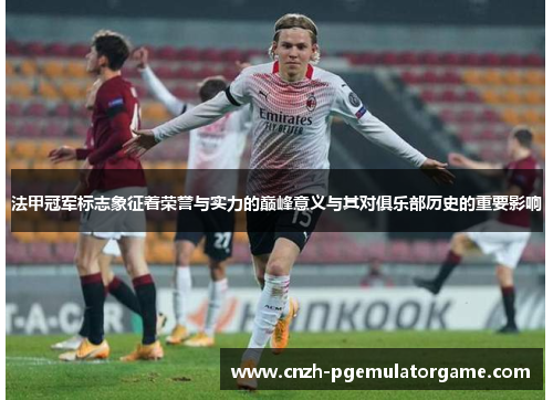 法甲冠军标志象征着荣誉与实力的巅峰意义与其对俱乐部历史的重要影响 法甲冠军标志象征着荣誉与实力的巅峰意义与其对俱乐部历史的重要影响