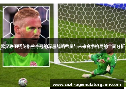 欧足联围绕英格兰夺冠的深层战略考量与未来竞争格局的全面分析 欧足联围绕英格兰夺冠的深层战略考量与未来竞争格局的全面分析