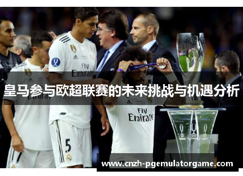 皇马参与欧超联赛的未来挑战与机遇分析 皇马参与欧超联赛的未来挑战与机遇分析