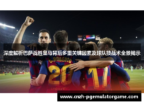 深度解析巴萨战胜皇马背后多重关键因素及球队技战术全景揭示 深度解析巴萨战胜皇马背后多重关键因素及球队技战术全景揭示