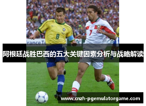 阿根廷战胜巴西的五大关键因素分析与战略解读 阿根廷战胜巴西的五大关键因素分析与战略解读