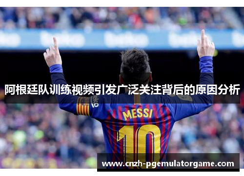 阿根廷队训练视频引发广泛关注背后的原因分析 阿根廷队训练视频引发广泛关注背后的原因分析