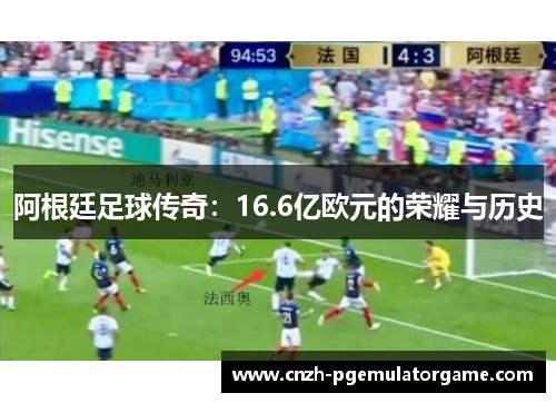 阿根廷足球传奇:16.6亿欧元的荣耀与历史 阿根廷足球传奇:16.6亿欧元的荣耀与历史