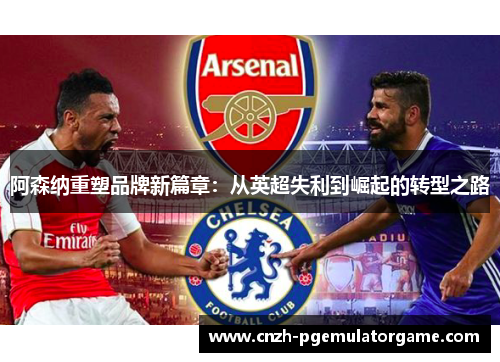 阿森纳重塑品牌新篇章:从英超失利到崛起的转型之路 阿森纳重塑品牌新篇章:从英超失利到崛起的转型之路