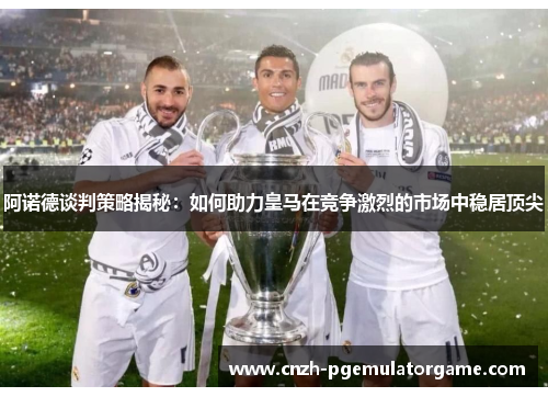 阿诺德谈判策略揭秘:如何助力皇马在竞争激烈的市场中稳居顶尖 阿诺德谈判策略揭秘:如何助力皇马在竞争激烈的市场中稳居顶尖