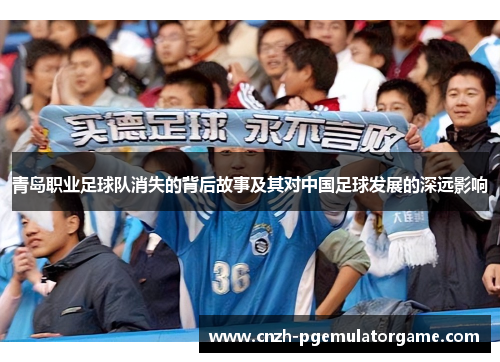 青岛职业足球队消失的背后故事及其对中国足球发展的深远影响 青岛职业足球队消失的背后故事及其对中国足球发展的深远影响