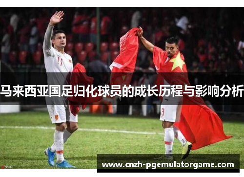 马来西亚国足归化球员的成长历程与影响分析