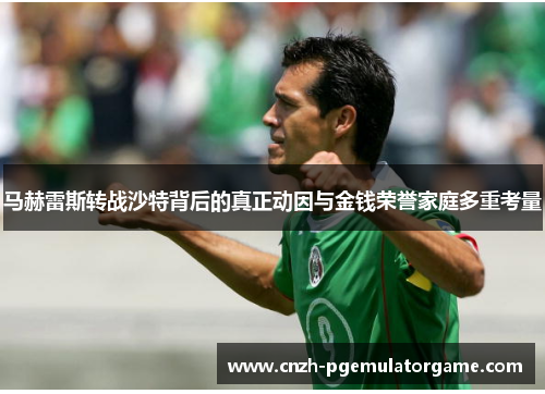 马赫雷斯转战沙特背后的真正动因与金钱荣誉家庭多重考量