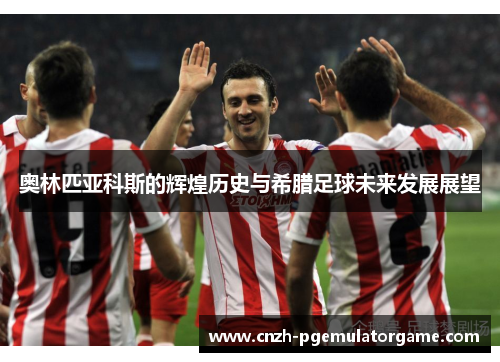 奥林匹亚科斯的辉煌历史与希腊足球未来发展展望