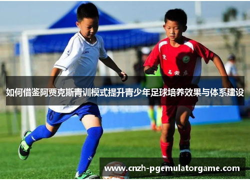 如何借鉴阿贾克斯青训模式提升青少年足球培养效果与体系建设