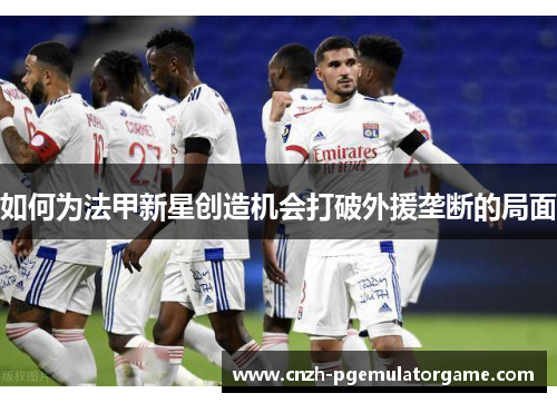 如何为法甲新星创造机会打破外援垄断的局面 如何为法甲新星创造机会打破外援垄断的局面