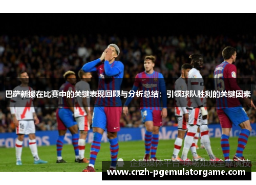 巴萨新援在比赛中的关键表现回顾与分析总结：引领球队胜利的关键因素