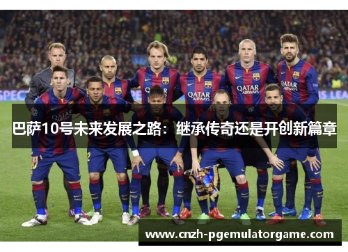 巴萨10号未来发展之路:继承传奇还是开创新篇章 巴萨10号未来发展之路:继承传奇还是开创新篇章