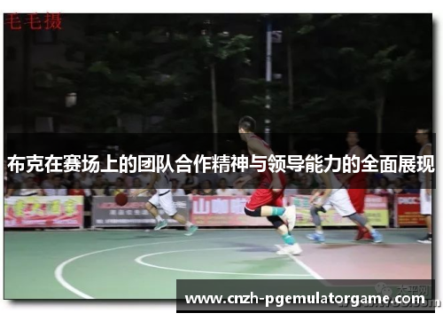 布克在赛场上的团队合作精神与领导能力的全面展现