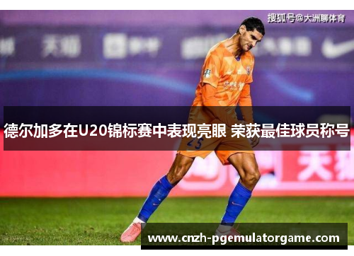 德尔加多在U20锦标赛中表现亮眼 荣获最佳球员称号