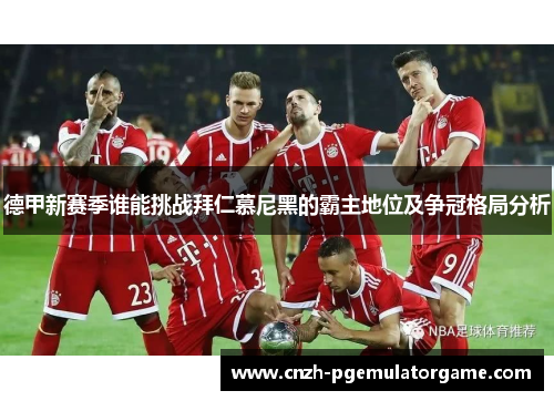 德甲新赛季谁能挑战拜仁慕尼黑的霸主地位及争冠格局分析