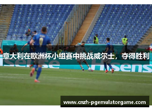 意大利在欧洲杯小组赛中挑战威尔士，夺得胜利