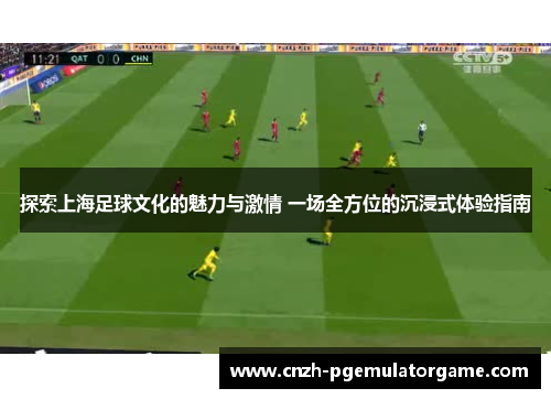 探索上海足球文化的魅力与激情 一场全方位的沉浸式体验指南