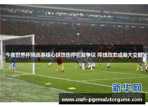 今夜世界杯预选赛核心球员伤停引发争议 锋线效率成最大变数