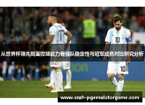 从世界杯领先局面控场能力看强队稳定性与冠军成色对比研究分析