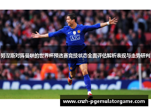 努涅斯对阵曼联的世界杯预选赛竞技状态全面评估解析表现与走势研判