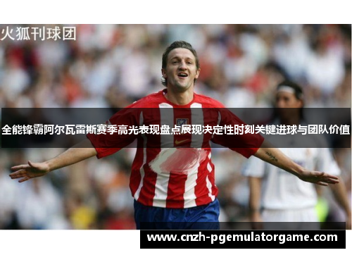 全能锋霸阿尔瓦雷斯赛季高光表现盘点展现决定性时刻关键进球与团队价值