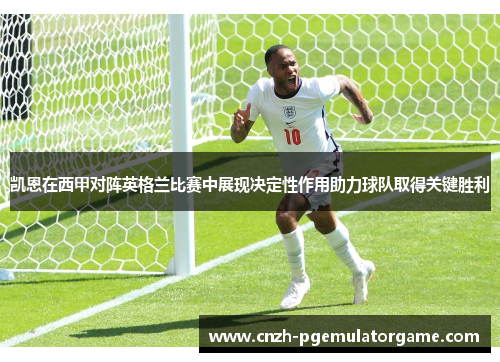 凯恩在西甲对阵英格兰比赛中展现决定性作用助力球队取得关键胜利