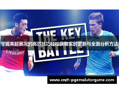 掌握英超赛况的高效技巧轻松获取实时更新与全面分析方法