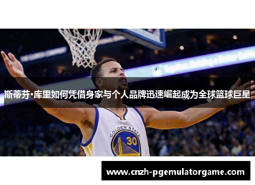斯蒂芬·库里如何凭借身家与个人品牌迅速崛起成为全球篮球巨星