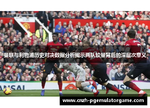 曼联与利物浦历史对决数据分析揭示两队较量背后的深层次意义
