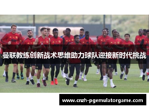 曼联教练创新战术思维助力球队迎接新时代挑战