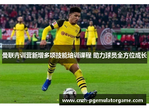 曼联青训营新增多项技能培训课程 助力球员全方位成长