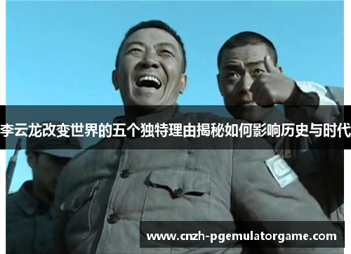 李云龙改变世界的五个独特理由揭秘如何影响历史与时代