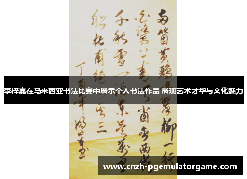 李梓嘉在马来西亚书法比赛中展示个人书法作品 展现艺术才华与文化魅力