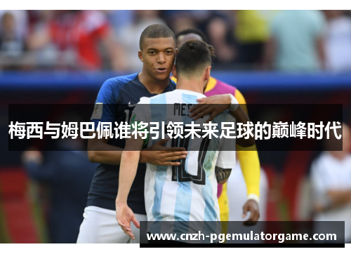梅西与姆巴佩谁将引领未来足球的巅峰时代