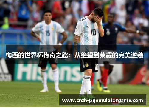梅西的世界杯传奇之路：从绝望到荣耀的完美逆袭