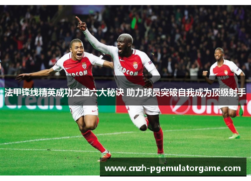 法甲锋线精英成功之道六大秘诀 助力球员突破自我成为顶级射手