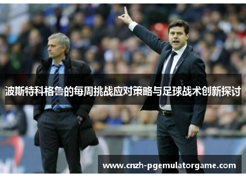 波斯特科格鲁的每周挑战应对策略与足球战术创新探讨