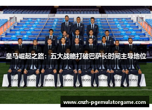 皇马崛起之路：五大战略打破巴萨长时间主导地位
