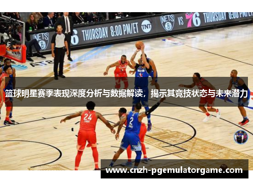 篮球明星赛季表现深度分析与数据解读，揭示其竞技状态与未来潜力