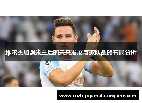 维尔杰加盟米兰后的未来发展与球队战略布局分析