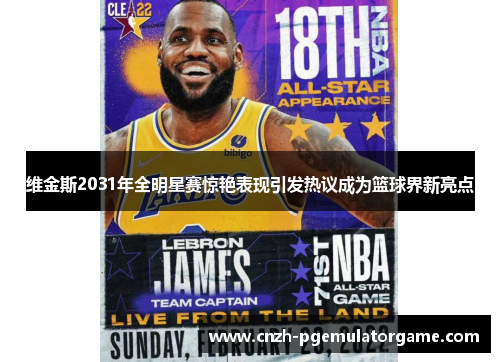 维金斯2031年全明星赛惊艳表现引发热议成为篮球界新亮点