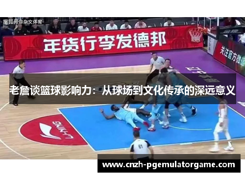 老詹谈篮球影响力：从球场到文化传承的深远意义