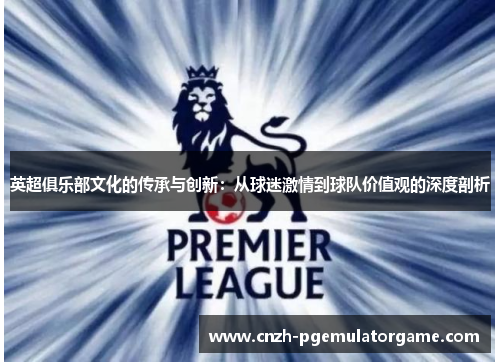 英超俱乐部文化的传承与创新：从球迷激情到球队价值观的深度剖析